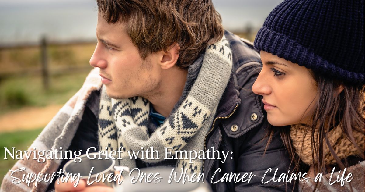 Navigating Grief with Empathy: Supporting Loved Ones When Cancer Claims a Life