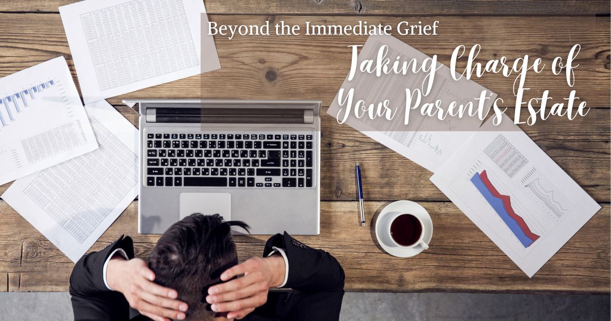 Beyond the Immediate Grief: Taking Charge of Your Parent's Estate